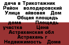 дача в Трикотажник-1 › Район ­ володаровский › Улица ­ айвовая › Дом ­ 5 › Общая площадь дома ­ 50 › Площадь участка ­ 15 › Цена ­ 850 - Астраханская обл., Астрахань г. Недвижимость » Дома, коттеджи, дачи продажа   . Астраханская обл.